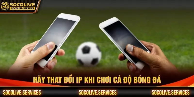 Hãy thay đổi IP khi chơi cá độ bóng đá