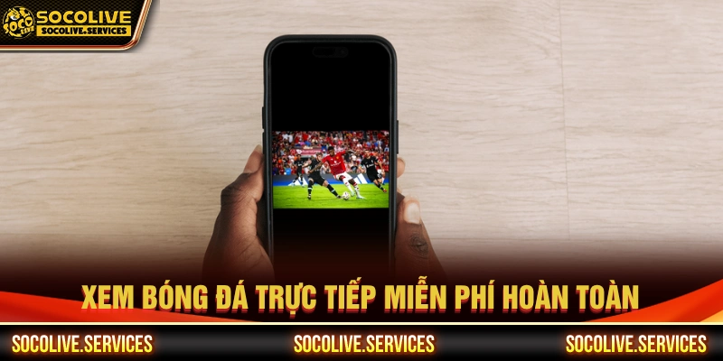 Người xem được theo dõi trận bóng miễn phí hấp dẫn tại Socolive 